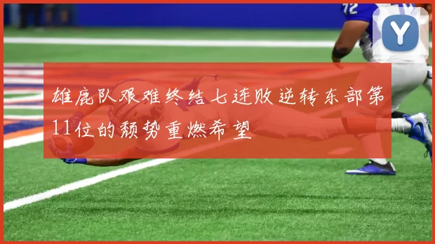 雄鹿队艰难终结七连败逆转东部第11位的颓势重燃希望