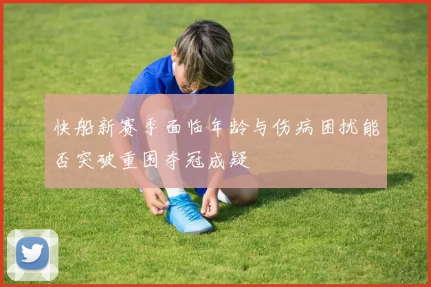 快船新赛季面临年龄与伤病困扰能否突破重围夺冠成疑