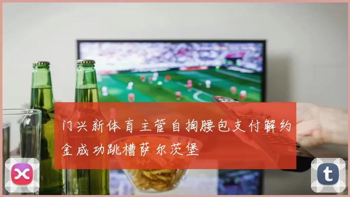 门兴新体育主管自掏腰包支付解约金成功跳槽萨尔茨堡