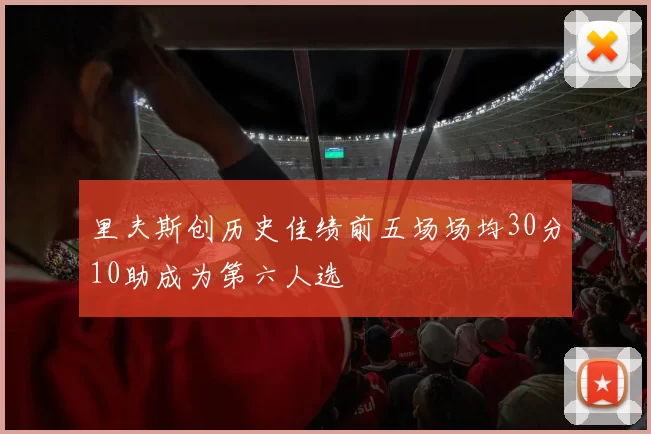 里夫斯创历史佳绩前五场场均30分10助成为第六人选