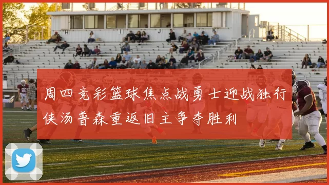 周四竞彩篮球焦点战勇士迎战独行侠汤普森重返旧主争夺胜利