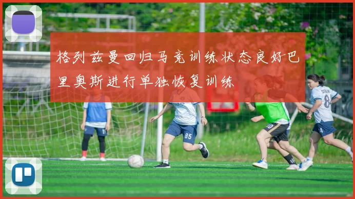 格列兹曼回归马竞训练状态良好巴里奥斯进行单独恢复训练