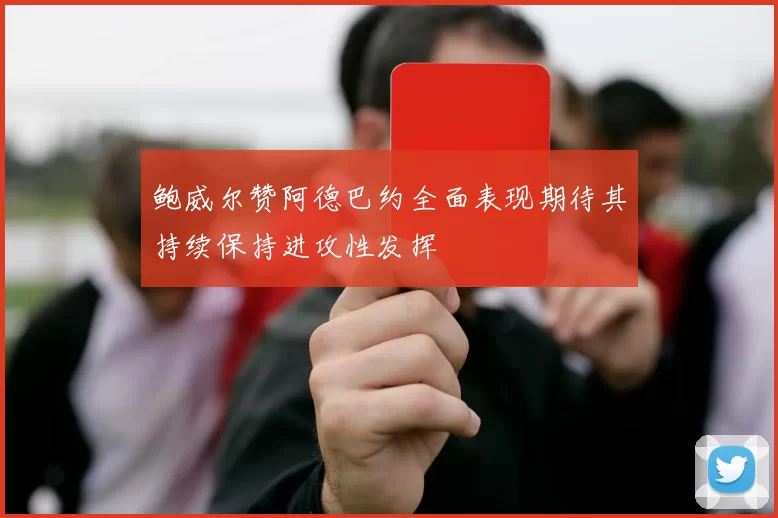 鲍威尔赞阿德巴约全面表现期待其持续保持进攻性发挥