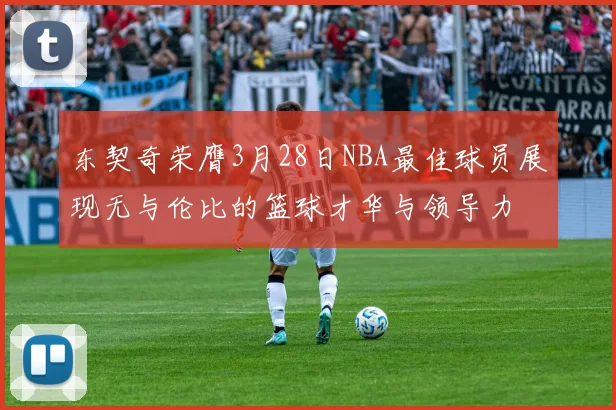 东契奇荣膺3月28日NBA最佳球员展现无与伦比的篮球才华与领导力
