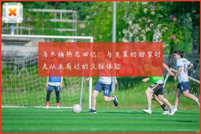 马冬梅热恋回忆：与克莱的甜蜜时光从未有过的交往体验