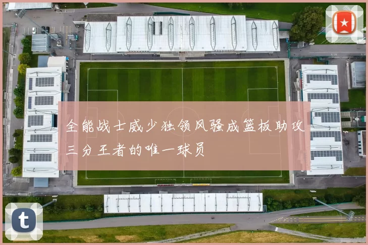 全能战士威少独领风骚成篮板助攻三分王者的唯一球员