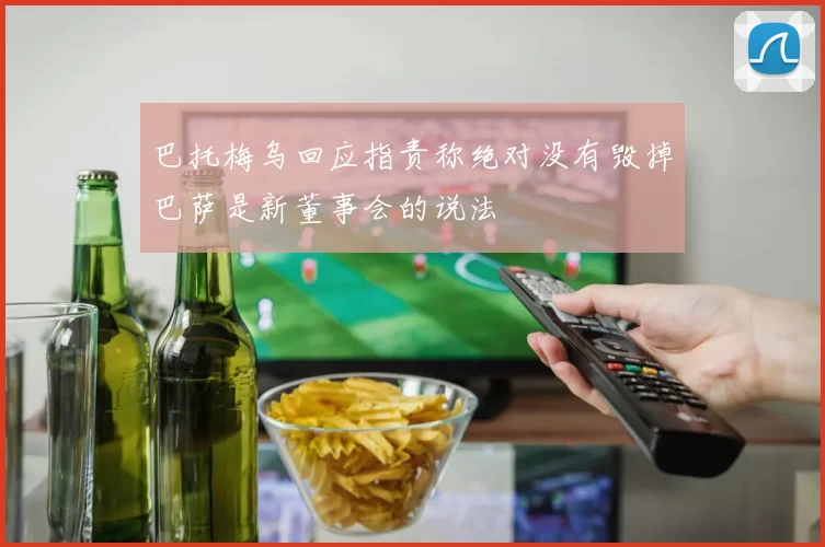 巴托梅乌回应指责称绝对没有毁掉巴萨是新董事会的说法