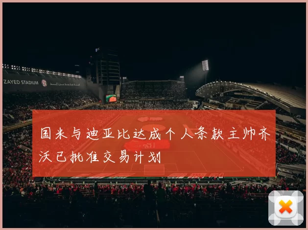 国米与迪亚比达成个人条款主帅齐沃已批准交易计划