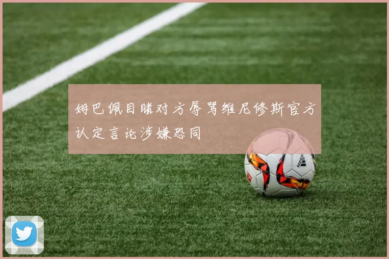 姆巴佩目睹对方辱骂维尼修斯官方认定言论涉嫌恐同