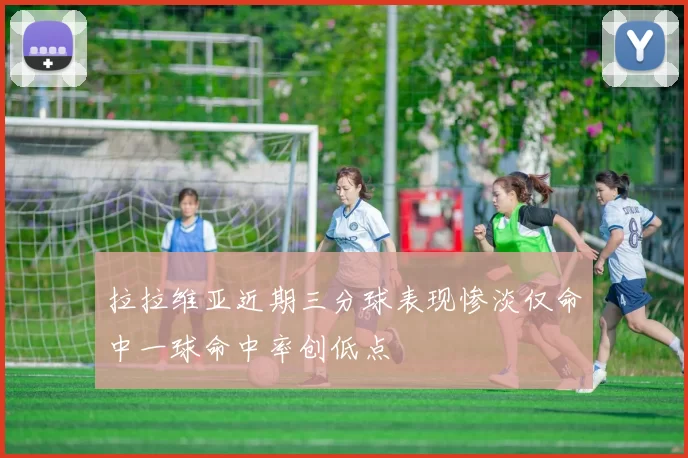 拉拉维亚近期三分球表现惨淡仅命中一球命中率创低点
