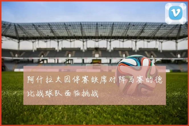 阿什拉夫因停赛缺席对阵马赛的德比战球队面临挑战