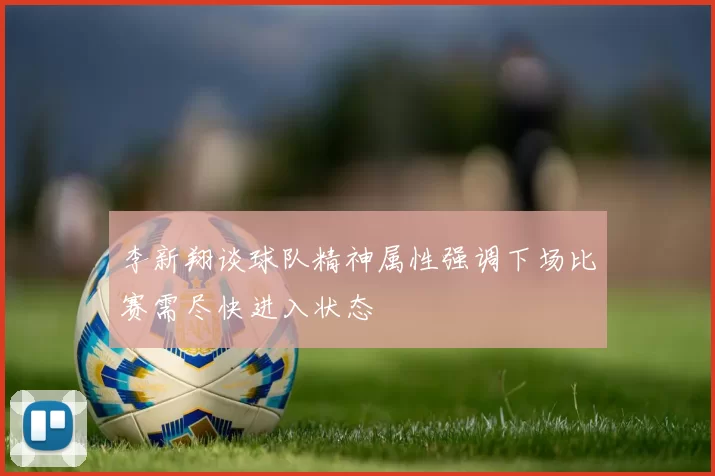 李新翔谈球队精神属性强调下场比赛需尽快进入状态