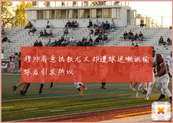 穆帅有意执教尤文却遭球迷嘲讽输球后引发热议