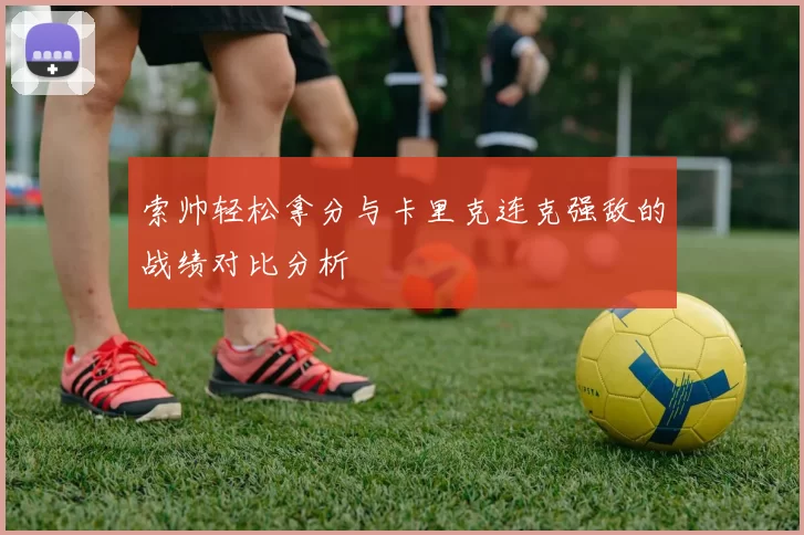 索帅轻松拿分与卡里克连克强敌的战绩对比分析
