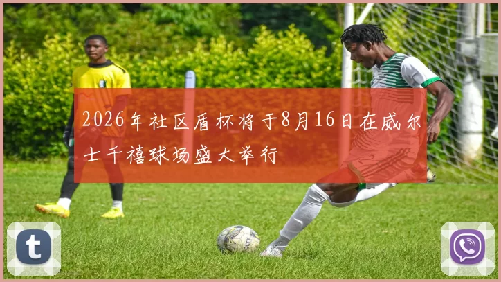 2026年社区盾杯将于8月16日在威尔士千禧球场盛大举行