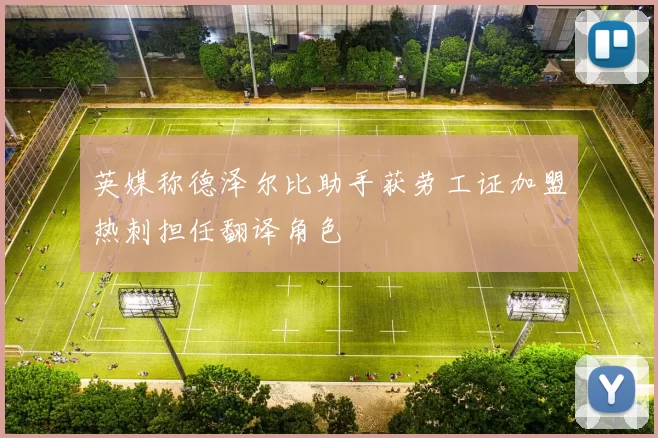 英媒称德泽尔比助手获劳工证加盟热刺担任翻译角色