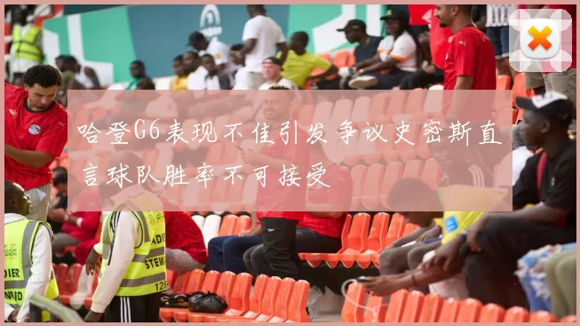 哈登G6表现不佳引发争议史密斯直言球队胜率不可接受