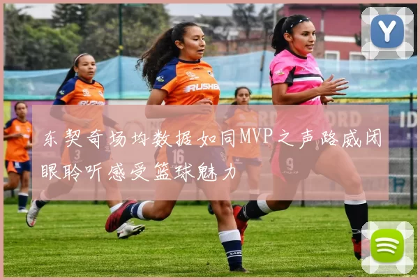东契奇场均数据如同MVP之声路威闭眼聆听感受篮球魅力