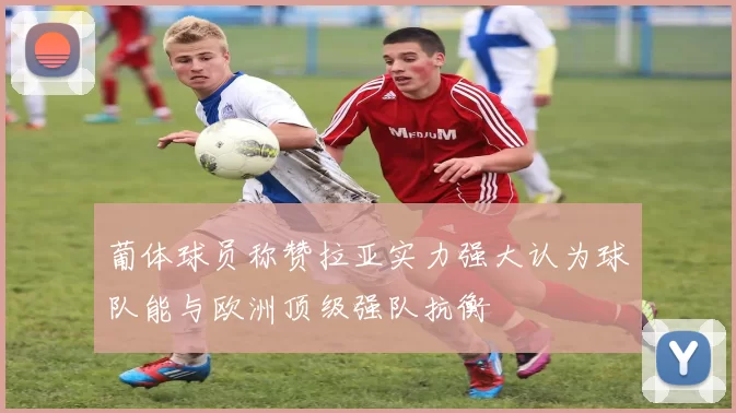 葡体球员称赞拉亚实力强大认为球队能与欧洲顶级强队抗衡